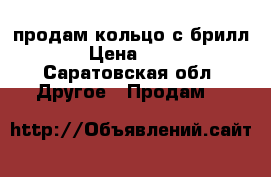    продам кольцо с брилл.585 › Цена ­ 12 200 - Саратовская обл. Другое » Продам   